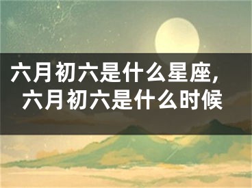六月初六是什么星座,六月初六是什么时候