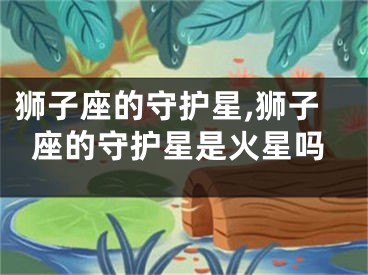 狮子座的守护星,狮子座的守护星是火星吗