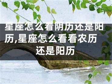 星座怎么看阴历还是阳历,星座怎么看看农历还是阳历