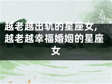 越老越出轨的星座女,越老越幸福婚姻的星座女