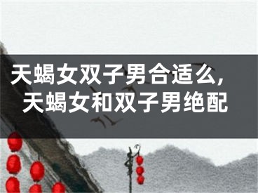 天蝎女双子男合适么,天蝎女和双子男绝配