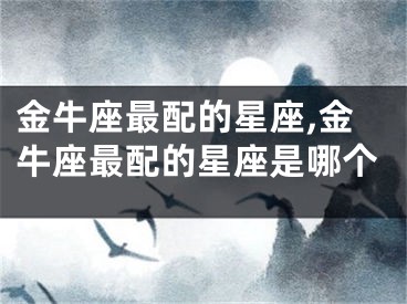 金牛座最配的星座,金牛座最配的星座是哪个