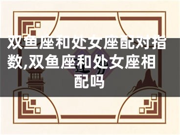 双鱼座和处女座配对指数,双鱼座和处女座相配吗