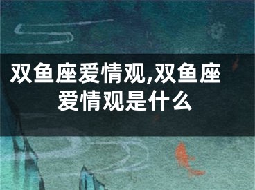 双鱼座爱情观,双鱼座爱情观是什么