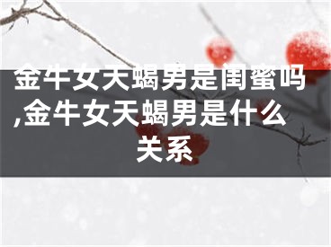 金牛女天蝎男是闺蜜吗,金牛女天蝎男是什么关系