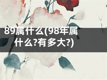 89属什么(98年属什么?有多大?)