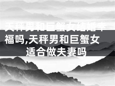 天秤男和巨蟹女结婚幸福吗,天秤男和巨蟹女适合做夫妻吗