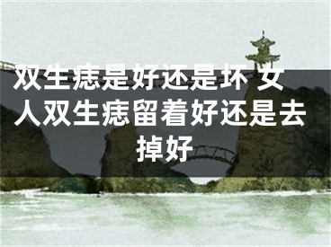 双生痣是好还是坏 女人双生痣留着好还是去掉好
