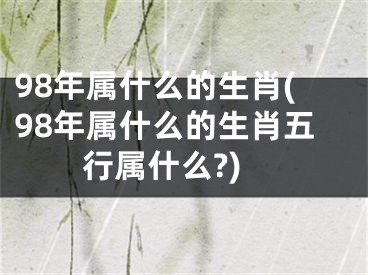 98年属什么的生肖(98年属什么的生肖五行属什么?)