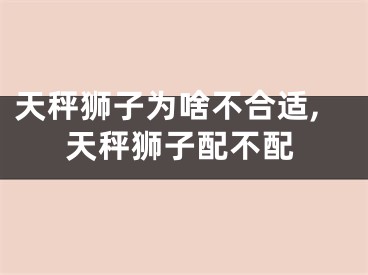 天秤狮子为啥不合适,天秤狮子配不配