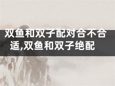 双鱼和双子配对合不合适,双鱼和双子绝配