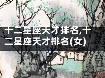 十二星座天才排名,十二星座天才排名(女)