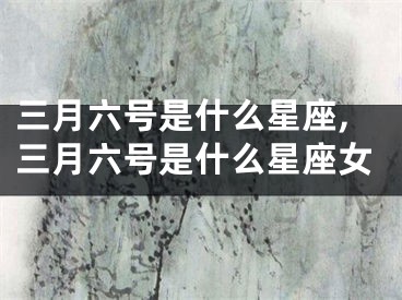 三月六号是什么星座,三月六号是什么星座女