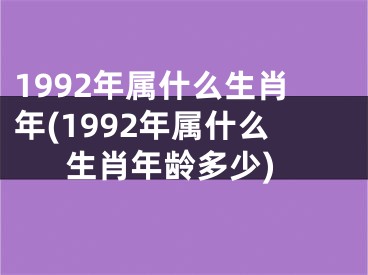 1992年属什么生肖年(1992年属什么生肖年龄多少)