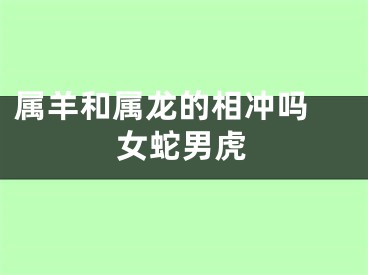属羊和属龙的相冲吗 女蛇男虎