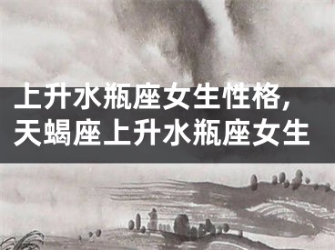 上升水瓶座女生性格,天蝎座上升水瓶座女生
