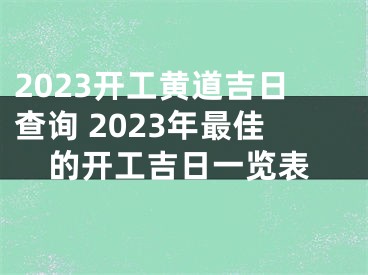 2023开工黄道吉日查询 2023年最佳的开工吉日一览表