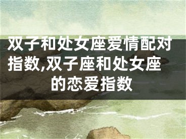 双子和处女座爱情配对指数,双子座和处女座的恋爱指数