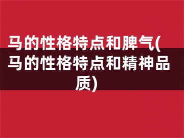 马的性格特点和脾气(马的性格特点和精神品质)