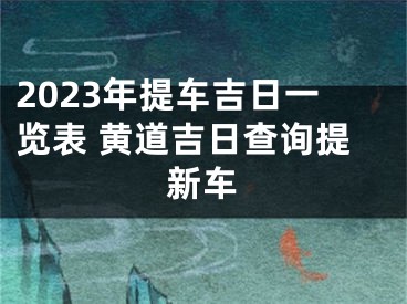 2023年提车吉日一览表 黄道吉日查询提新车