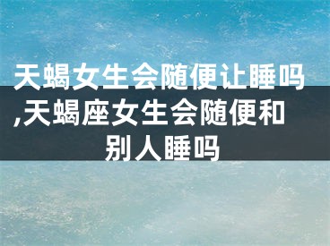 天蝎女生会随便让睡吗,天蝎座女生会随便和别人睡吗