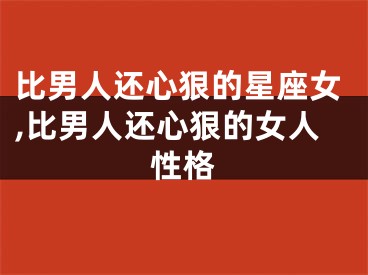 比男人还心狠的星座女,比男人还心狠的女人性格