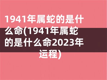 1941年属蛇的是什么命(1941年属蛇的是什么命2023年运程)