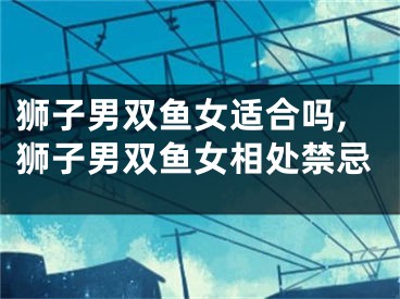 狮子男双鱼女适合吗,狮子男双鱼女相处禁忌