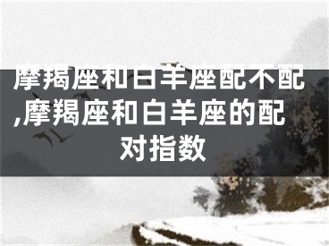 摩羯座和白羊座配不配,摩羯座和白羊座的配对指数
