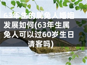 63年生的属兔人婚姻发展如何(63年生属兔人可以过60岁生日请客吗)