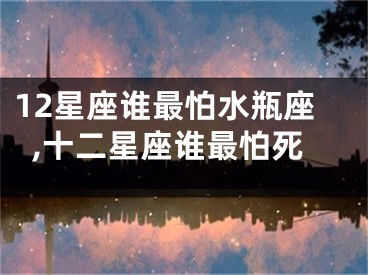 12星座谁最怕水瓶座,十二星座谁最怕死