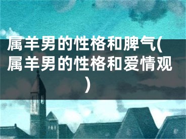 属羊男的性格和脾气(属羊男的性格和爱情观)