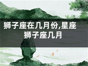 狮子座在几月份,星座狮子座几月
