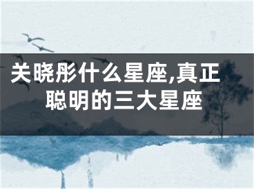 关晓彤什么星座,真正聪明的三大星座
