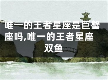 唯一的王者星座是巨蟹座吗,唯一的王者星座双鱼