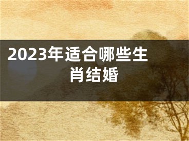 2023年适合哪些生肖结婚
