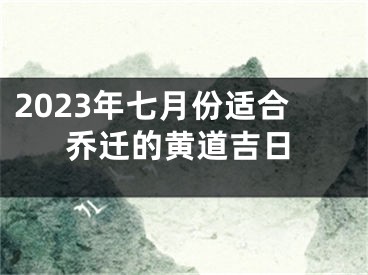 2023年七月份适合乔迁的黄道吉日