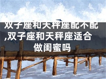 双子座和天秤座配不配,双子座和天秤座适合做闺蜜吗