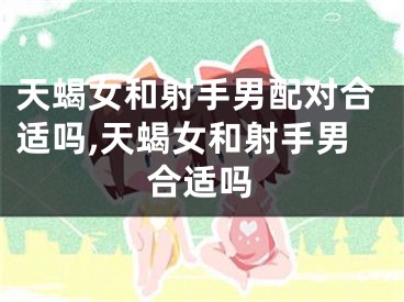 天蝎女和射手男配对合适吗,天蝎女和射手男合适吗