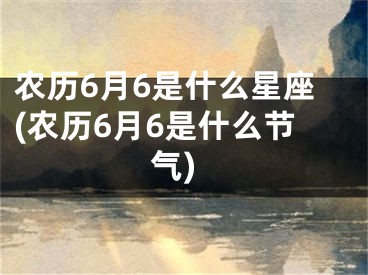 农历6月6是什么星座(农历6月6是什么节气)