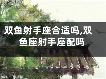 双鱼射手座合适吗,双鱼座射手座配吗