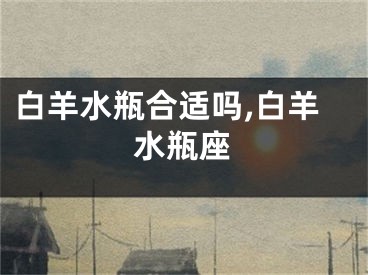 白羊水瓶合适吗,白羊水瓶座
