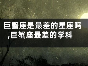 巨蟹座是最差的星座吗,巨蟹座最差的学科