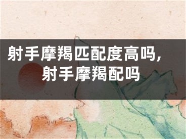 射手摩羯匹配度高吗,射手摩羯配吗