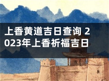 上香黄道吉日查询 2023年上香祈福吉日