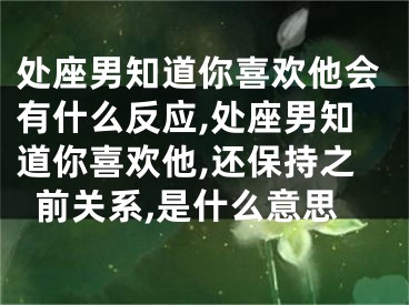 处座男知道你喜欢他会有什么反应,处座男知道你喜欢他,还保持之前关系,是什么意思