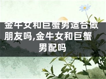金牛女和巨蟹男适合做朋友吗,金牛女和巨蟹男配吗