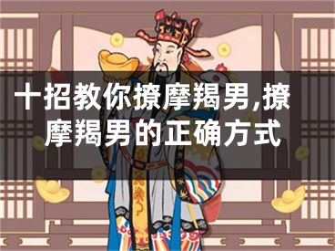 十招教你撩摩羯男,撩摩羯男的正确方式