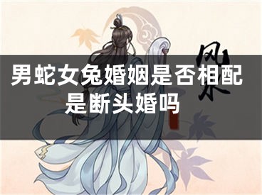 男蛇女兔婚姻是否相配 是断头婚吗
