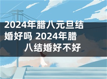 2024年腊八元旦结婚好吗 2024年腊八结婚好不好
